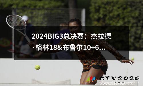 2024BIG3总决赛：杰拉德·格林18&布鲁尔10+6，带领露营地夺冠