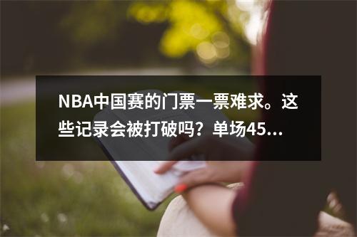 NBA中国赛的门票一票难求。这些记录会被打破吗？单场45分点燃球迷热情