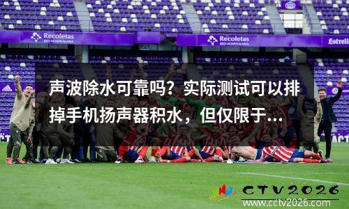 声波除水可靠吗？实际测试可以排掉手机扬声器积水，但仅限于此程度