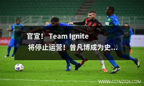 官宣！ Team Ignite 将停止运营！曾凡博成为史上唯一加入Ignite战队的中国选手