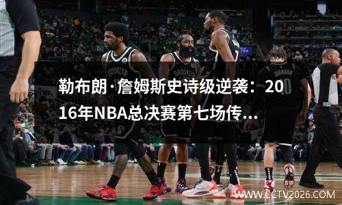 勒布朗·詹姆斯史诗级逆袭：2016年NBA总决赛第七场传奇之战！