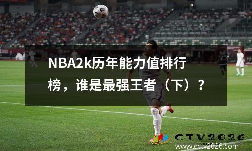 NBA2k历年能力值排行榜，谁是最强王者（下）？
