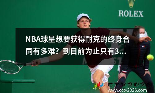 NBA球星想要获得耐克的终身合同有多难？到目前为止只有3人，连科比布莱恩特都没有。