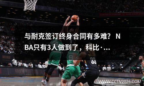 与耐克签订终身合同有多难？ NBA只有3人做到了，科比·布莱恩特没能做到