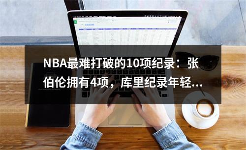 NBA最难打破的10项纪录：张伯伦拥有4项，库里纪录年轻一代难以打破