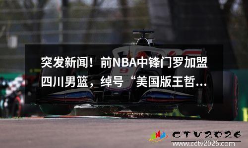 突发新闻！前NBA中锋门罗加盟四川男篮，绰号“美国版王哲林”
