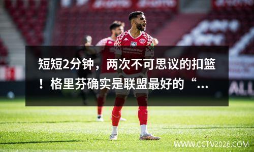 短短2分钟，两次不可思议的扣篮！格里芬确实是联盟最好的“演员”。
