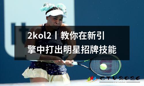 2kol2丨教你在新引擎中打出明星招牌技能