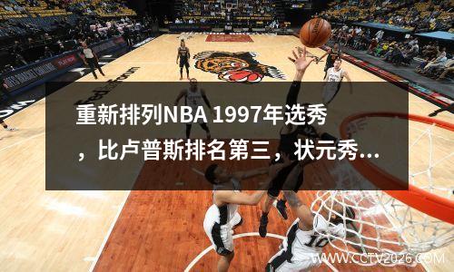 重新排列NBA 1997年选秀，比卢普斯排名第三，状元秀100次不变