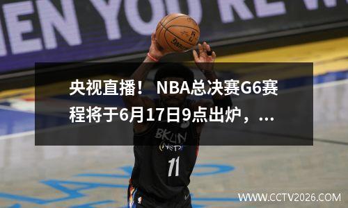 央视直播！ NBA总决赛G6赛程将于6月17日9点出炉，勇士有望客场获胜。
