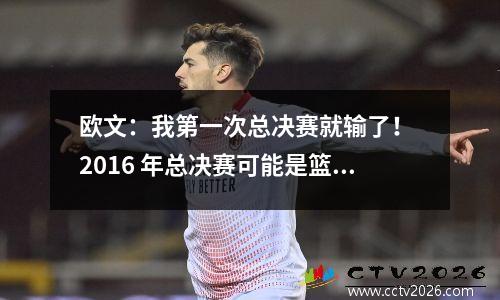 欧文：我第一次总决赛就输了！ 2016 年总决赛可能是篮球界最艰难的系列赛之一