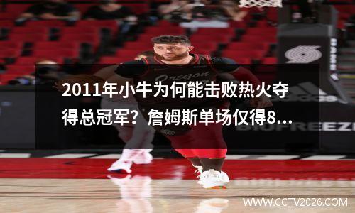 2011年小牛为何能击败热火夺得总冠军？詹姆斯单场仅得8分，咳嗽门激发小牛斗志