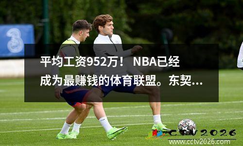 平均工资952万！ NBA已经成为最赚钱的体育联盟。东契奇未来能赚10亿吗？