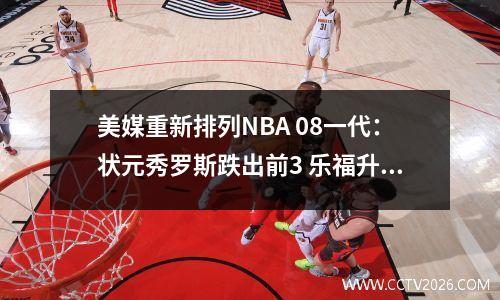 美媒重新排列NBA 08一代：状元秀罗斯跌出前3 乐福升至第2