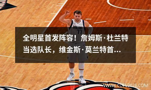 全明星首发阵容！詹姆斯·杜兰特当选队长，维金斯·莫兰特首次入选