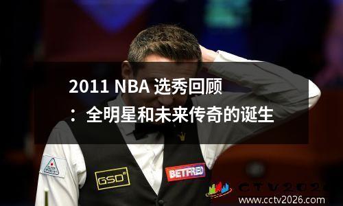 2011 NBA 选秀回顾：全明星和未来传奇的诞生