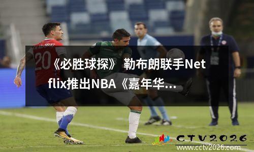 《必胜球探》 勒布朗联手Netflix推出NBA《嘉年华》