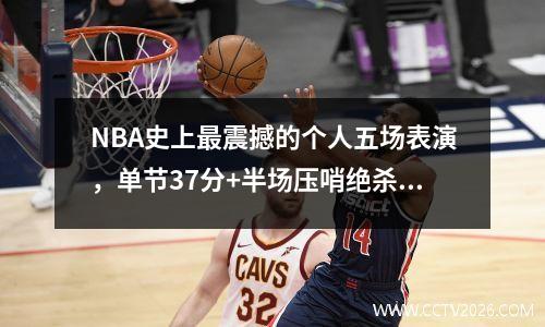 NBA史上最震撼的个人五场表演，单节37分+半场压哨绝杀+空中换手！