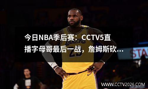 今日NBA季后赛：CCTV5直播字母哥最后一战，詹姆斯砍下30分湖人被淘汰