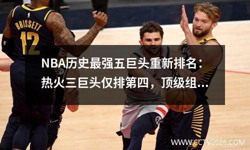 NBA历史最强五巨头重新排名：热火三巨头仅排第四，顶级组合无可争议