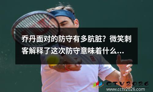 乔丹面对的防守有多肮脏？微笑刺客解释了这次防守意味着什么，我将看到鲜血