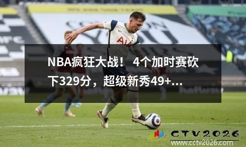 NBA疯狂大战！ 4个加时赛砍下329分，超级新秀49+16成救世主，而对手3人得分30+