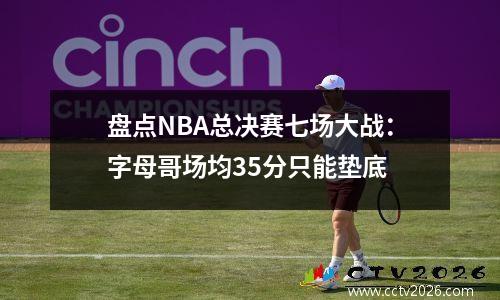 盘点NBA总决赛七场大战：字母哥场均35分只能垫底