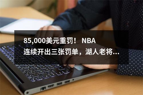 85,000美元重罚！ NBA连续开出三张罚单，湖人老将不满：金额太高