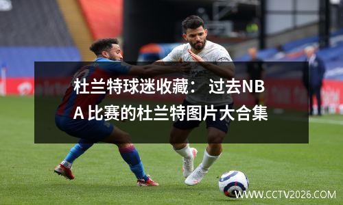 杜兰特球迷收藏： 过去NBA 比赛的杜兰特图片大合集
