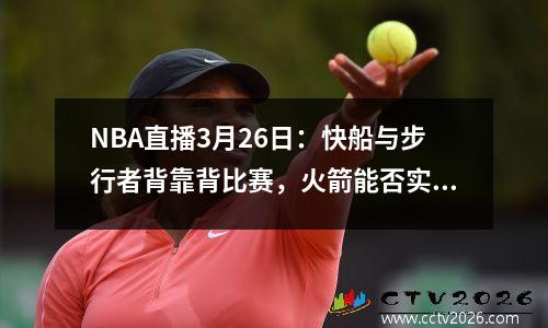 NBA直播3月26日：快船与步行者背靠背比赛，火箭能否实现九连胜？