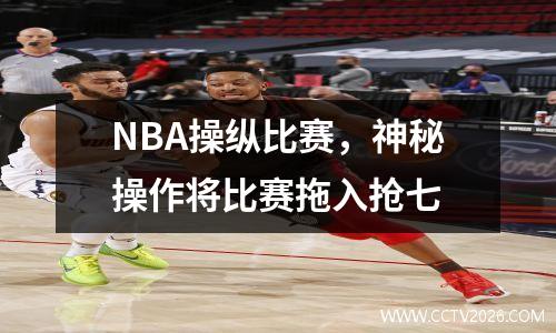 NBA操纵比赛，神秘操作将比赛拖入抢七