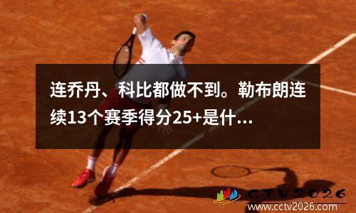 连乔丹、科比都做不到。勒布朗连续13个赛季得分25+是什么水平？