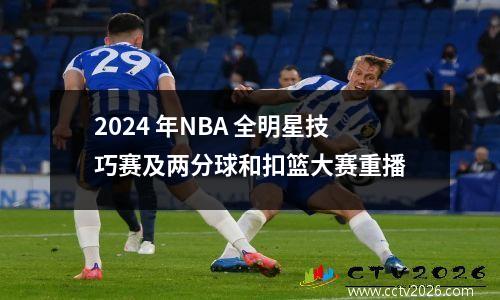 2024 年NBA 全明星技巧赛及两分球和扣篮大赛重播