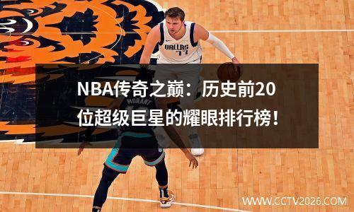 NBA传奇之巅：历史前20位超级巨星的耀眼排行榜！