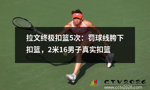 拉文终极扣篮5次：罚球线胯下扣篮，2米16男子真实扣篮