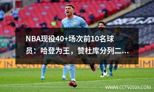 NBA现役40+场次前10名球员：哈登为王，赞杜库分列二三四