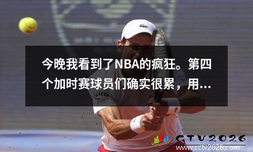 今晚我看到了NBA的疯狂。第四个加时赛球员们确实很累，用脚抢篮板。