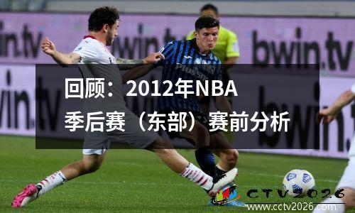 回顾：2012年NBA季后赛（东部）赛前分析