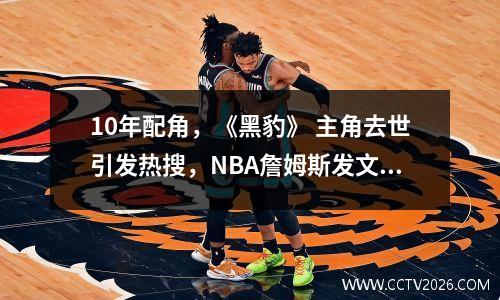10年配角，《黑豹》 主角去世引发热搜，NBA詹姆斯发文悼念