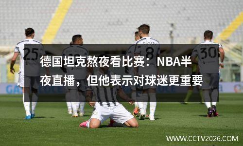 德国坦克熬夜看比赛：NBA半夜直播，但他表示对球迷更重要