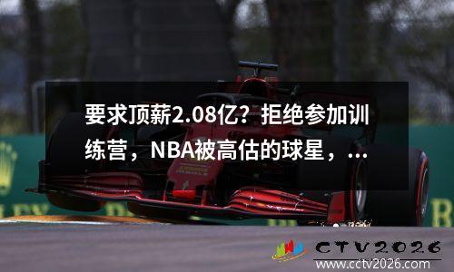 要求顶薪2.08亿？拒绝参加训练营，NBA被高估的球星，湖人队赌对了