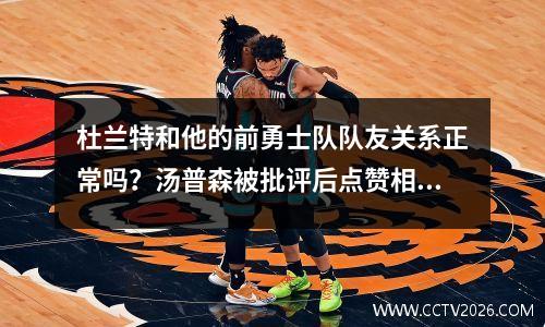 杜兰特和他的前勇士队队友关系正常吗？汤普森被批评后点赞相关言论