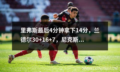 里弗斯最后4分钟拿下14分，兰德尔30+16+7，尼克斯力克爵士