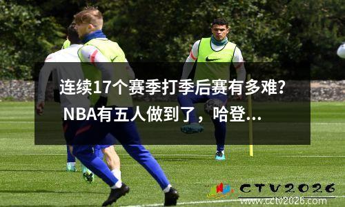 连续17个赛季打季后赛有多难？ NBA有五人做到了，哈登位列现役15个赛季第一
