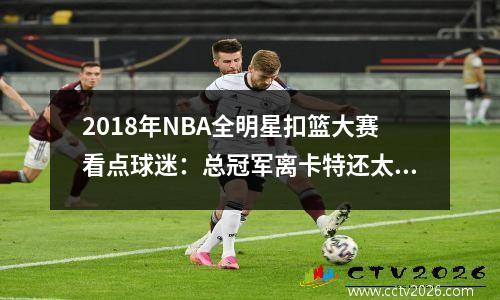 2018年NBA全明星扣篮大赛看点球迷：总冠军离卡特还太远！