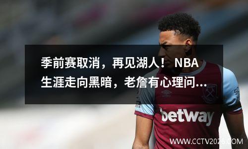 季前赛取消，再见湖人！ NBA生涯走向黑暗，老詹有心理问题也帮不了你