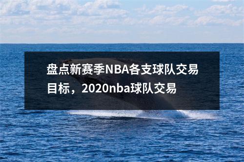 盘点新赛季NBA各支球队交易目标，2020nba球队交易