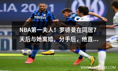 NBA第一夫人！罗德曼在同居7天后与她离婚。分手后，他直言：他根本无法忍受。