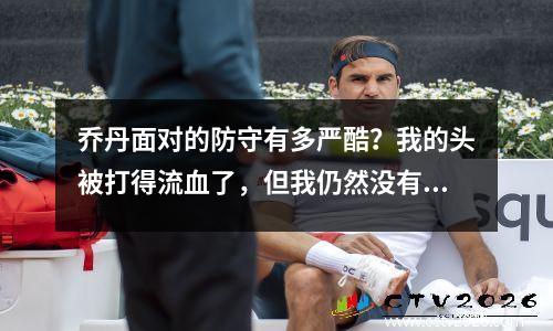 乔丹面对的防守有多严酷？我的头被打得流血了，但我仍然没有犯规。