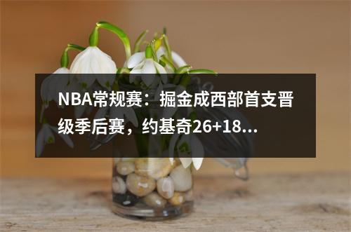 NBA常规赛：掘金成西部首支晋级季后赛，约基奇26+18+16复仇骑士